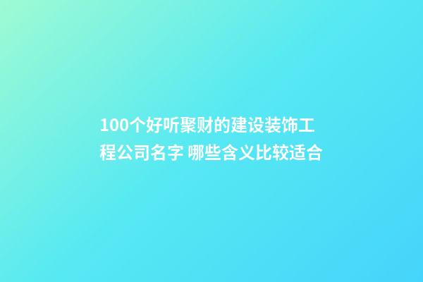 100个好听聚财的建设装饰工程公司名字 哪些含义比较适合-第1张-公司起名-玄机派